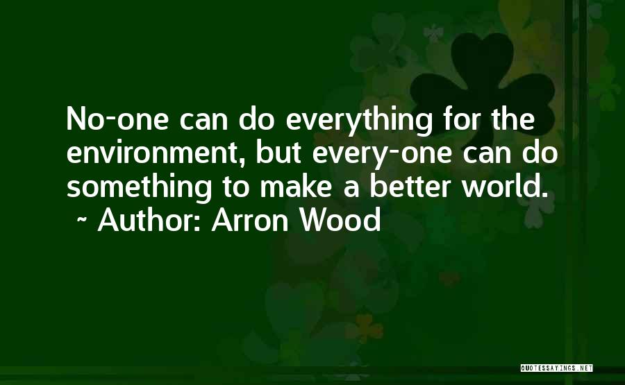 Arron Wood Quotes: No-one Can Do Everything For The Environment, But Every-one Can Do Something To Make A Better World.