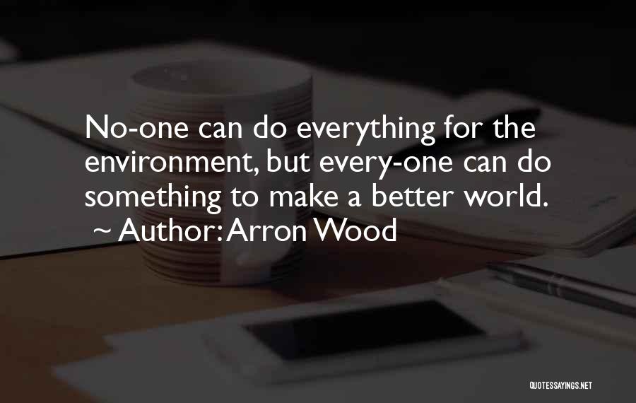 Arron Wood Quotes: No-one Can Do Everything For The Environment, But Every-one Can Do Something To Make A Better World.