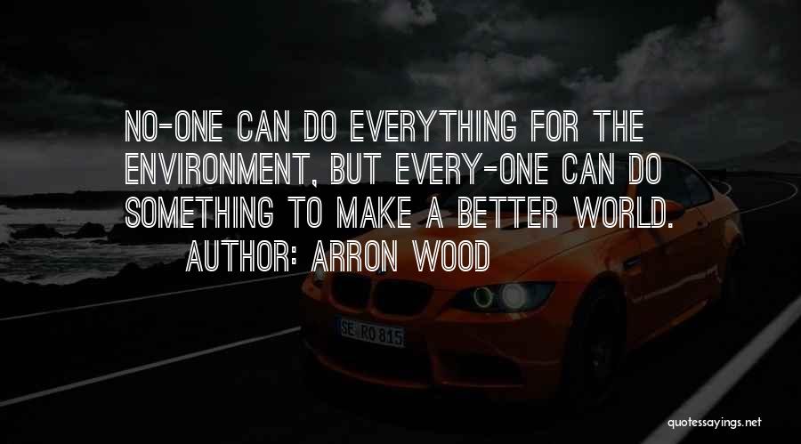 Arron Wood Quotes: No-one Can Do Everything For The Environment, But Every-one Can Do Something To Make A Better World.