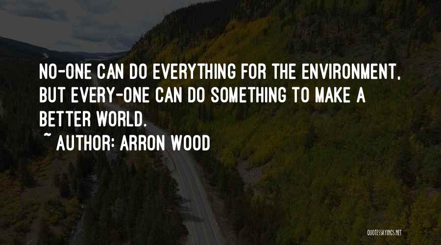 Arron Wood Quotes: No-one Can Do Everything For The Environment, But Every-one Can Do Something To Make A Better World.