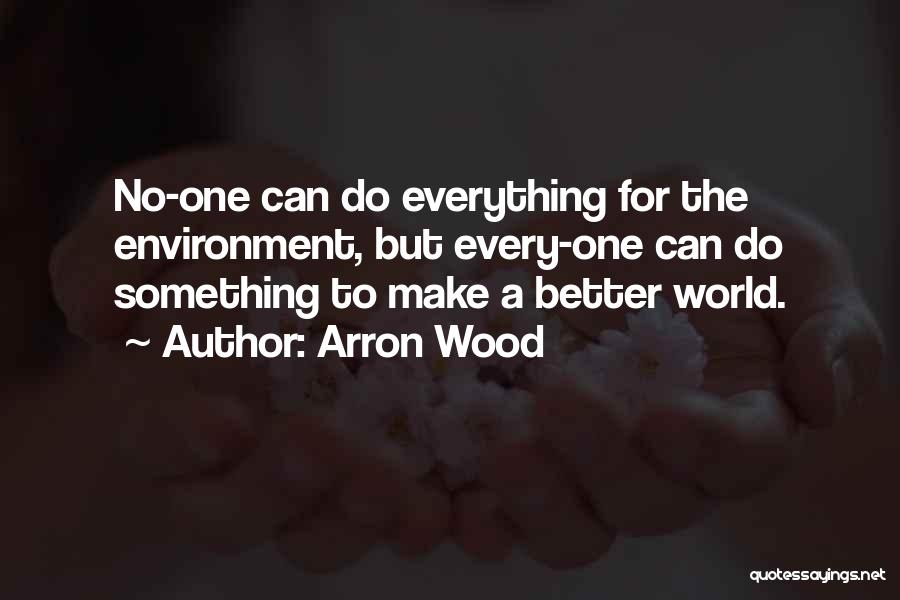 Arron Wood Quotes: No-one Can Do Everything For The Environment, But Every-one Can Do Something To Make A Better World.