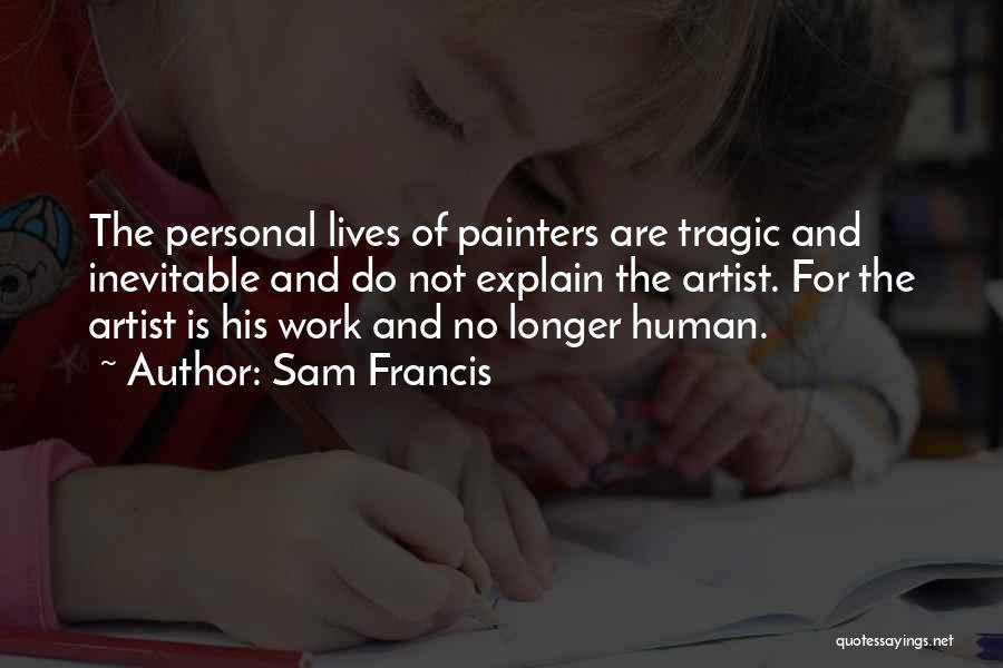 Sam Francis Quotes: The Personal Lives Of Painters Are Tragic And Inevitable And Do Not Explain The Artist. For The Artist Is His