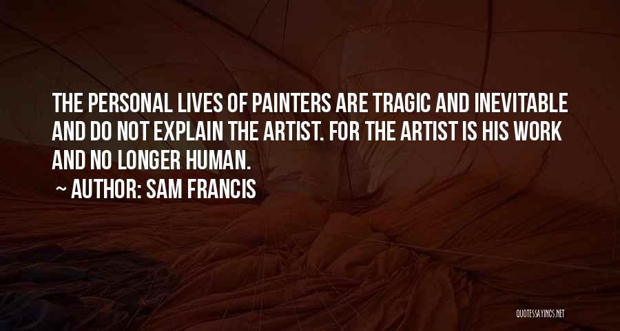 Sam Francis Quotes: The Personal Lives Of Painters Are Tragic And Inevitable And Do Not Explain The Artist. For The Artist Is His