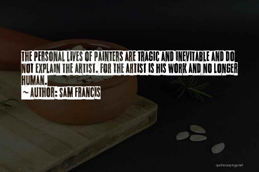 Sam Francis Quotes: The Personal Lives Of Painters Are Tragic And Inevitable And Do Not Explain The Artist. For The Artist Is His