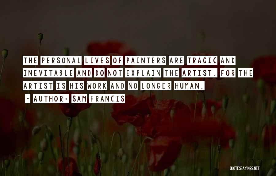 Sam Francis Quotes: The Personal Lives Of Painters Are Tragic And Inevitable And Do Not Explain The Artist. For The Artist Is His
