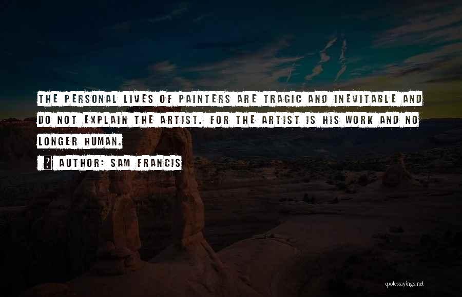 Sam Francis Quotes: The Personal Lives Of Painters Are Tragic And Inevitable And Do Not Explain The Artist. For The Artist Is His