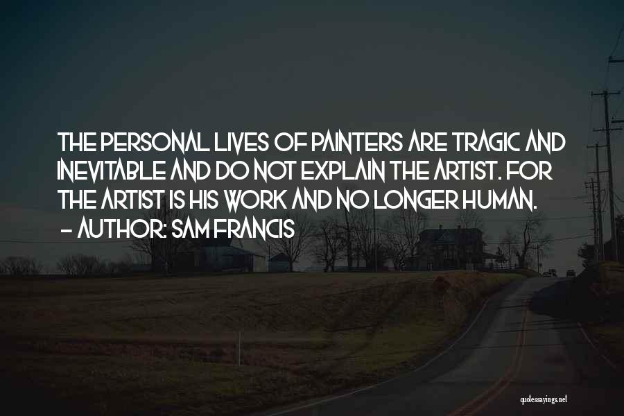 Sam Francis Quotes: The Personal Lives Of Painters Are Tragic And Inevitable And Do Not Explain The Artist. For The Artist Is His