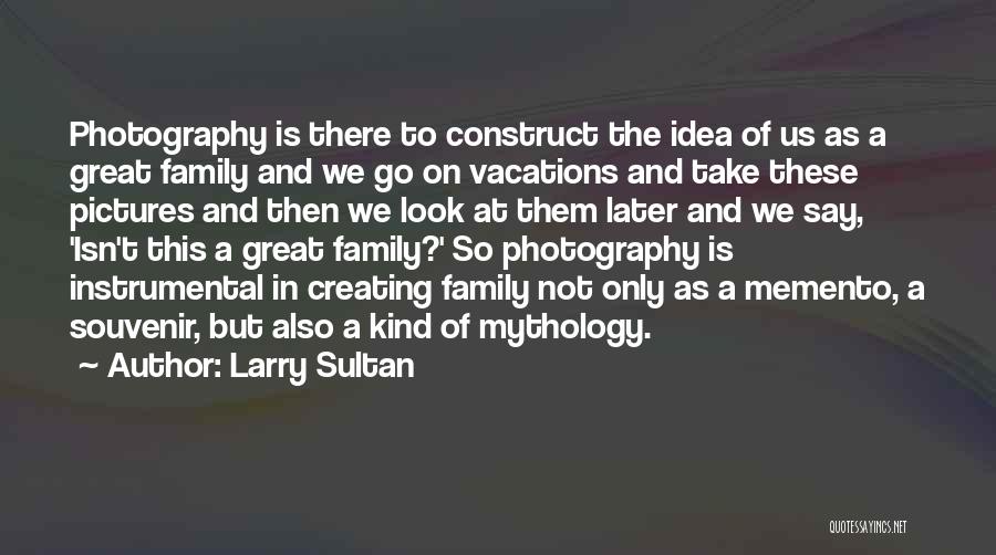 Larry Sultan Quotes: Photography Is There To Construct The Idea Of Us As A Great Family And We Go On Vacations And Take