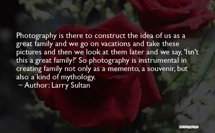 Larry Sultan Quotes: Photography Is There To Construct The Idea Of Us As A Great Family And We Go On Vacations And Take