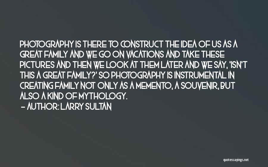 Larry Sultan Quotes: Photography Is There To Construct The Idea Of Us As A Great Family And We Go On Vacations And Take