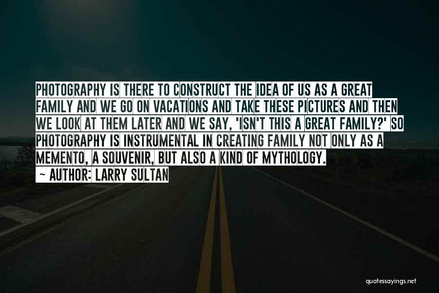 Larry Sultan Quotes: Photography Is There To Construct The Idea Of Us As A Great Family And We Go On Vacations And Take