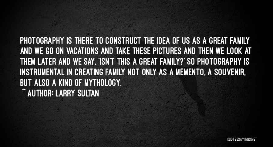 Larry Sultan Quotes: Photography Is There To Construct The Idea Of Us As A Great Family And We Go On Vacations And Take