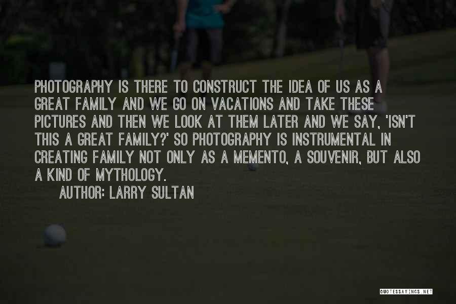 Larry Sultan Quotes: Photography Is There To Construct The Idea Of Us As A Great Family And We Go On Vacations And Take