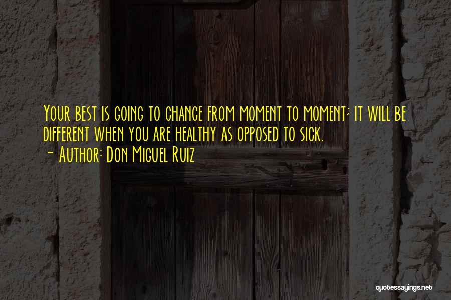 Don Miguel Ruiz Quotes: Your Best Is Going To Change From Moment To Moment; It Will Be Different When You Are Healthy As Opposed