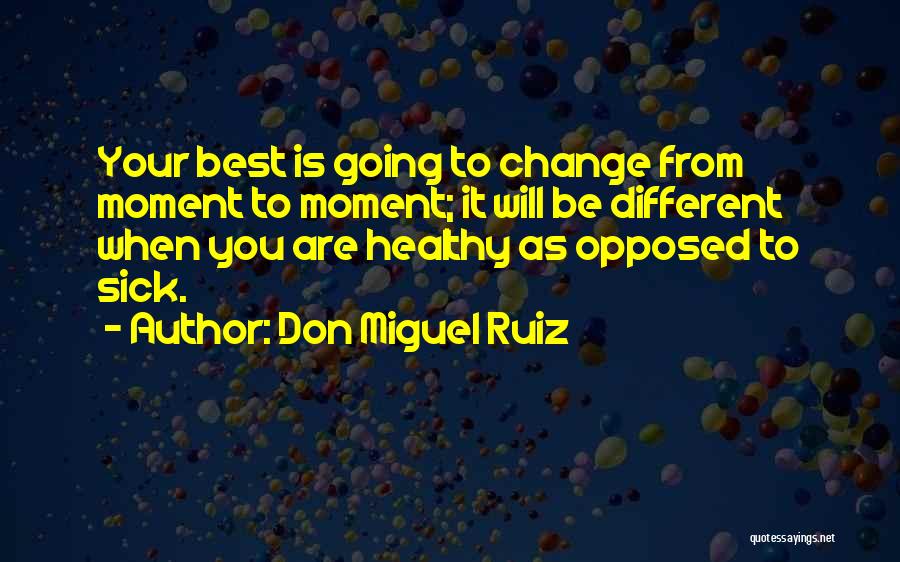 Don Miguel Ruiz Quotes: Your Best Is Going To Change From Moment To Moment; It Will Be Different When You Are Healthy As Opposed