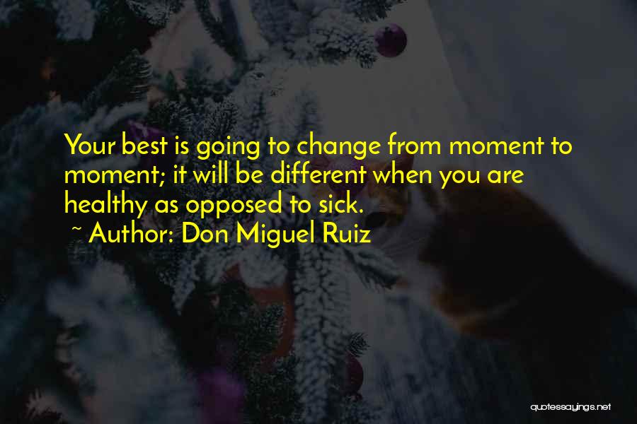 Don Miguel Ruiz Quotes: Your Best Is Going To Change From Moment To Moment; It Will Be Different When You Are Healthy As Opposed