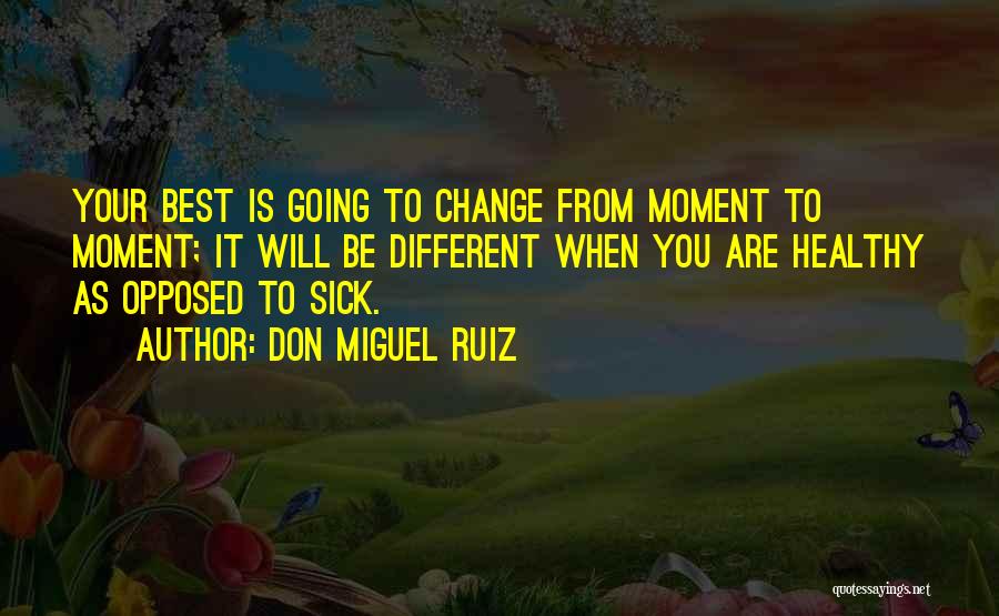 Don Miguel Ruiz Quotes: Your Best Is Going To Change From Moment To Moment; It Will Be Different When You Are Healthy As Opposed