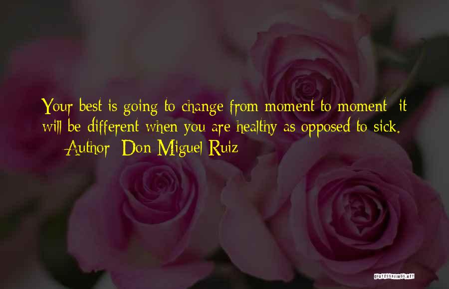 Don Miguel Ruiz Quotes: Your Best Is Going To Change From Moment To Moment; It Will Be Different When You Are Healthy As Opposed