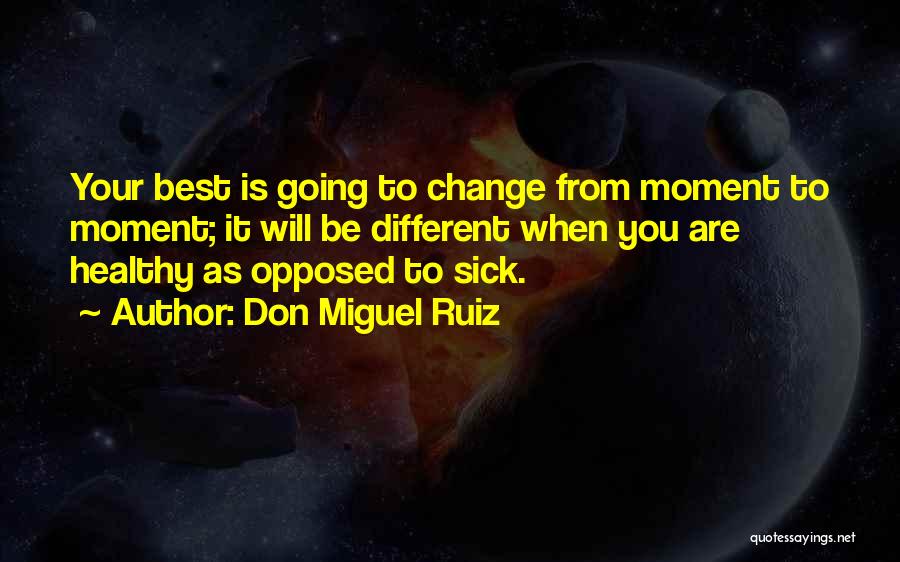 Don Miguel Ruiz Quotes: Your Best Is Going To Change From Moment To Moment; It Will Be Different When You Are Healthy As Opposed