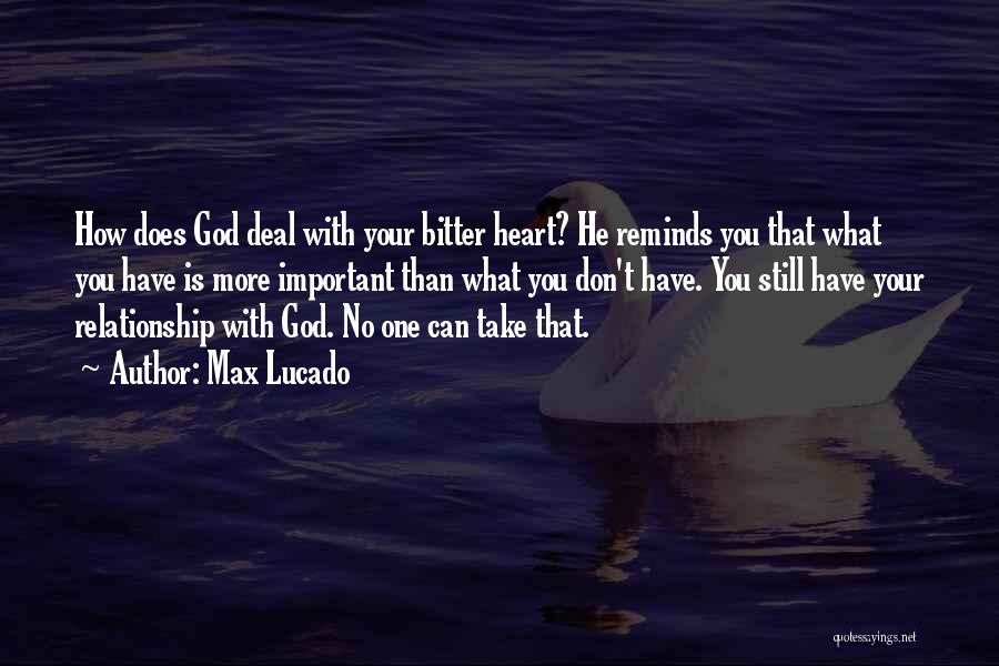 Max Lucado Quotes: How Does God Deal With Your Bitter Heart? He Reminds You That What You Have Is More Important Than What