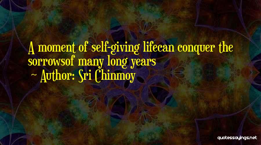 Sri Chinmoy Quotes: A Moment Of Self-giving Lifecan Conquer The Sorrowsof Many Long Years