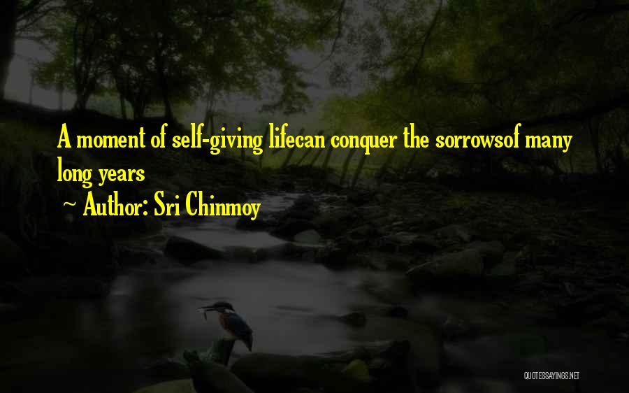 Sri Chinmoy Quotes: A Moment Of Self-giving Lifecan Conquer The Sorrowsof Many Long Years