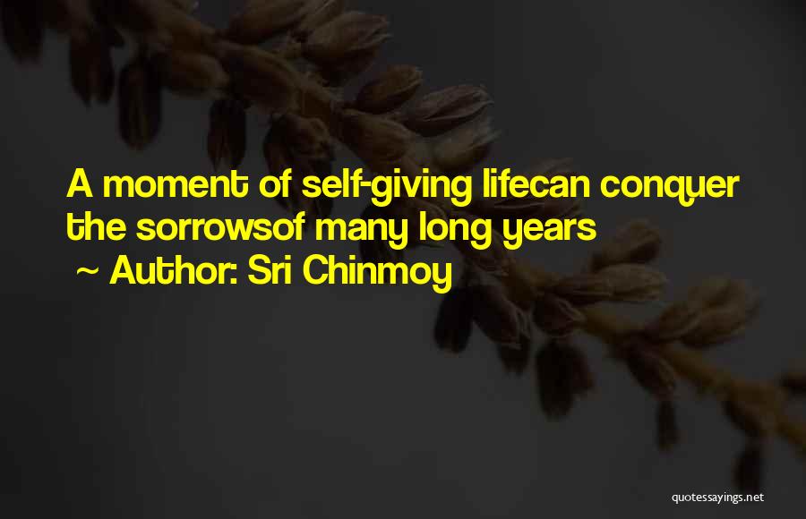 Sri Chinmoy Quotes: A Moment Of Self-giving Lifecan Conquer The Sorrowsof Many Long Years