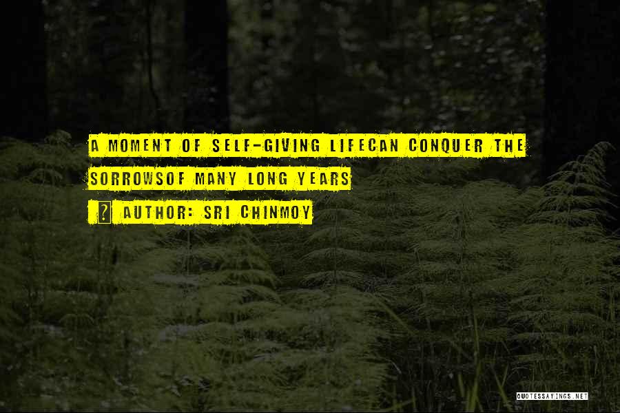 Sri Chinmoy Quotes: A Moment Of Self-giving Lifecan Conquer The Sorrowsof Many Long Years