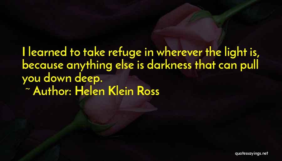 Helen Klein Ross Quotes: I Learned To Take Refuge In Wherever The Light Is, Because Anything Else Is Darkness That Can Pull You Down