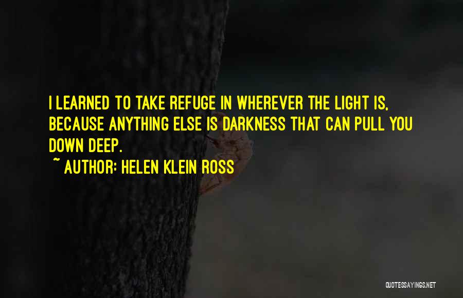 Helen Klein Ross Quotes: I Learned To Take Refuge In Wherever The Light Is, Because Anything Else Is Darkness That Can Pull You Down