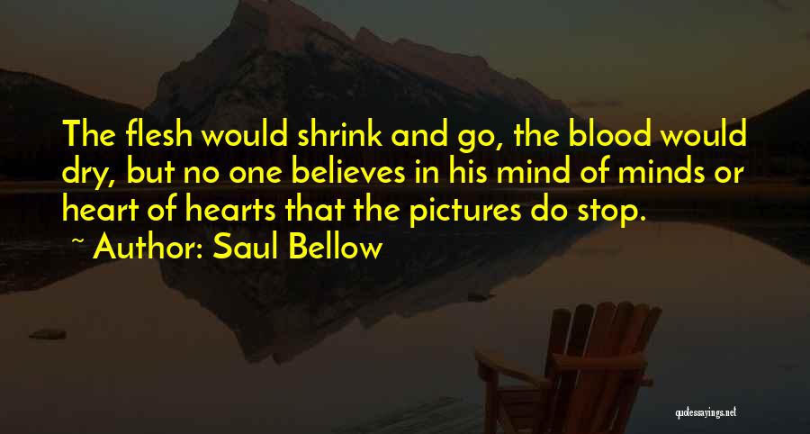 Saul Bellow Quotes: The Flesh Would Shrink And Go, The Blood Would Dry, But No One Believes In His Mind Of Minds Or