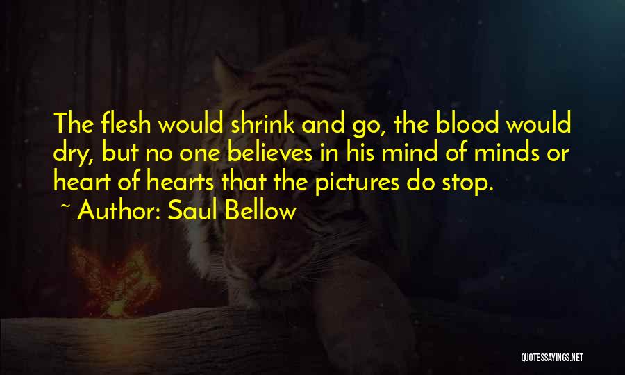 Saul Bellow Quotes: The Flesh Would Shrink And Go, The Blood Would Dry, But No One Believes In His Mind Of Minds Or