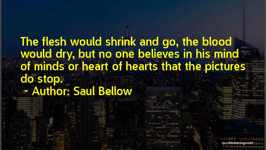 Saul Bellow Quotes: The Flesh Would Shrink And Go, The Blood Would Dry, But No One Believes In His Mind Of Minds Or