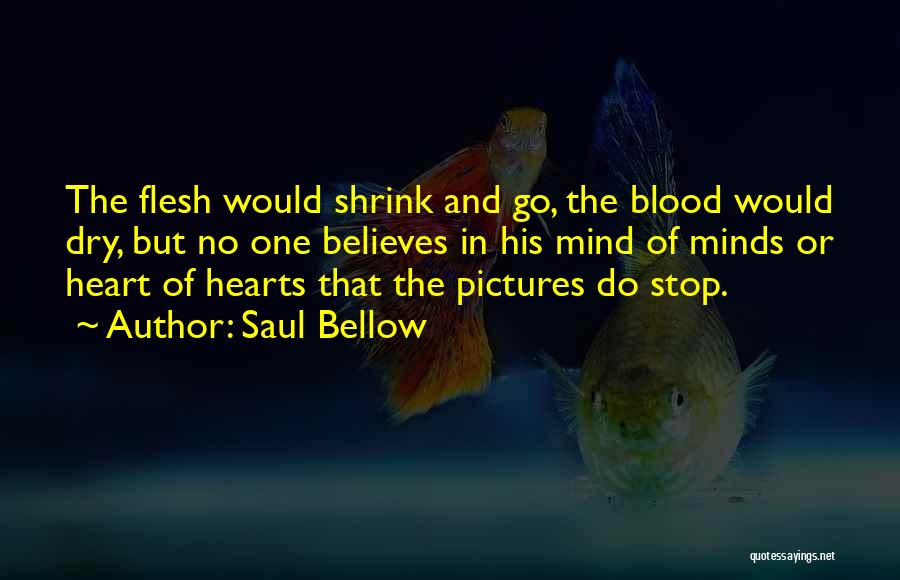 Saul Bellow Quotes: The Flesh Would Shrink And Go, The Blood Would Dry, But No One Believes In His Mind Of Minds Or