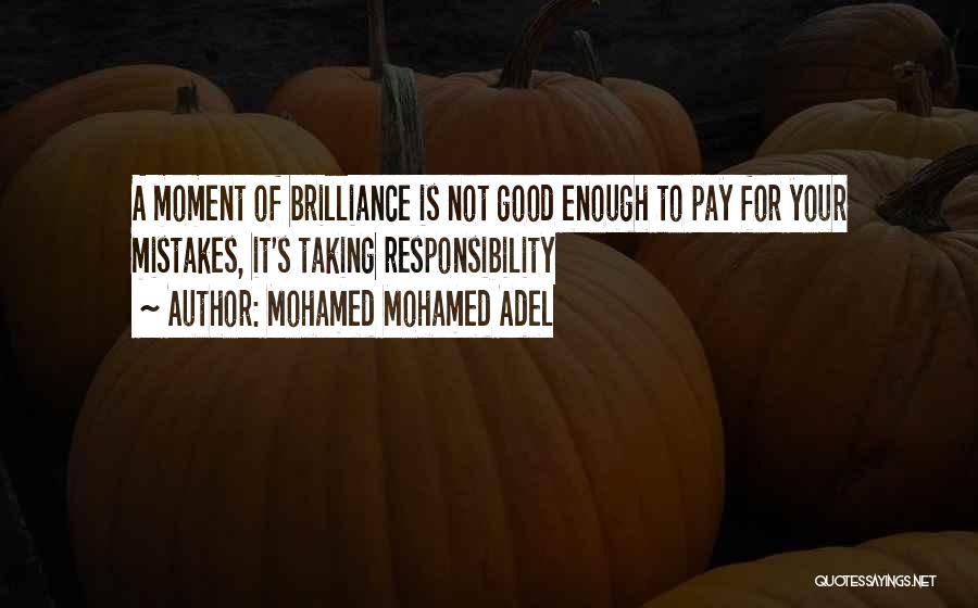 Mohamed Mohamed Adel Quotes: A Moment Of Brilliance Is Not Good Enough To Pay For Your Mistakes, It's Taking Responsibility