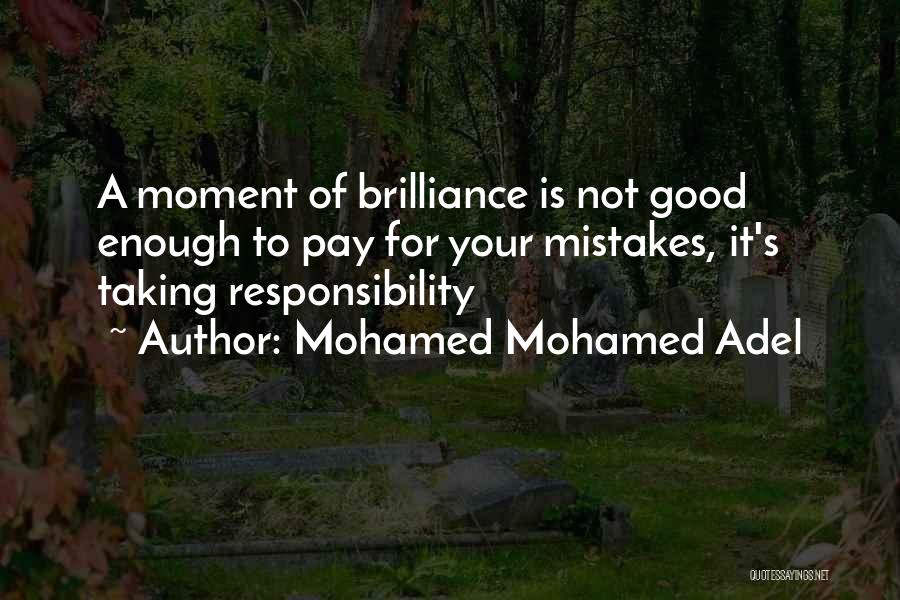 Mohamed Mohamed Adel Quotes: A Moment Of Brilliance Is Not Good Enough To Pay For Your Mistakes, It's Taking Responsibility