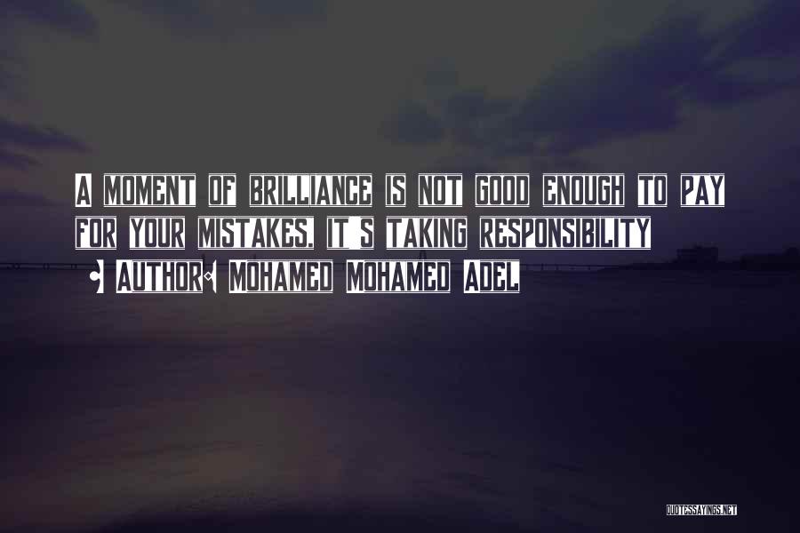 Mohamed Mohamed Adel Quotes: A Moment Of Brilliance Is Not Good Enough To Pay For Your Mistakes, It's Taking Responsibility