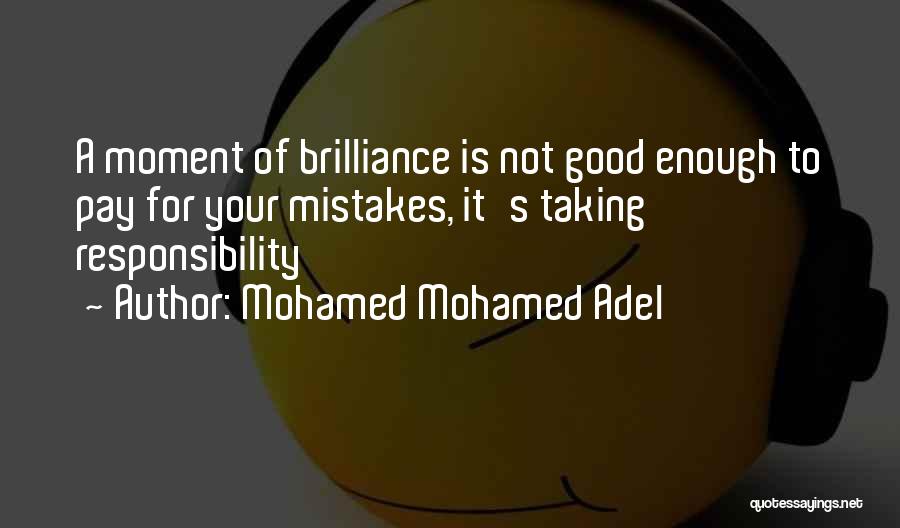 Mohamed Mohamed Adel Quotes: A Moment Of Brilliance Is Not Good Enough To Pay For Your Mistakes, It's Taking Responsibility