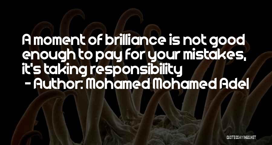 Mohamed Mohamed Adel Quotes: A Moment Of Brilliance Is Not Good Enough To Pay For Your Mistakes, It's Taking Responsibility
