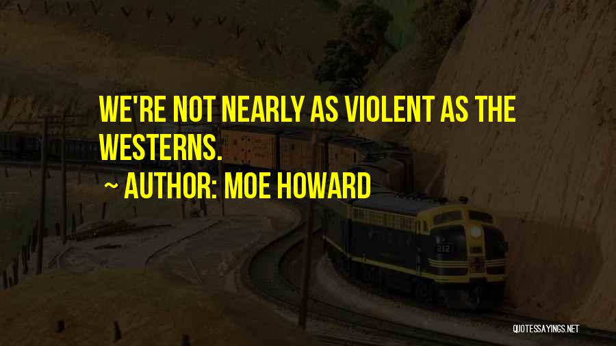 Moe Howard Quotes: We're Not Nearly As Violent As The Westerns.