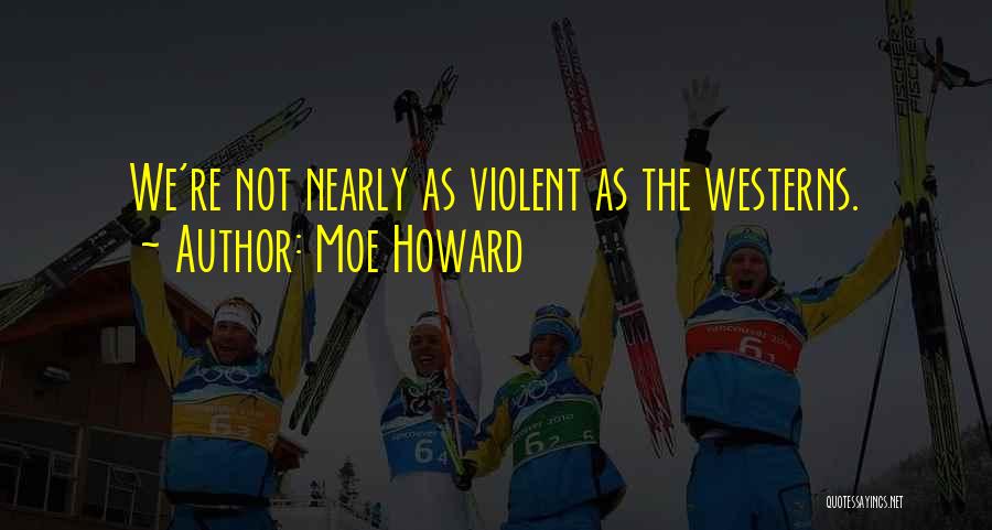 Moe Howard Quotes: We're Not Nearly As Violent As The Westerns.