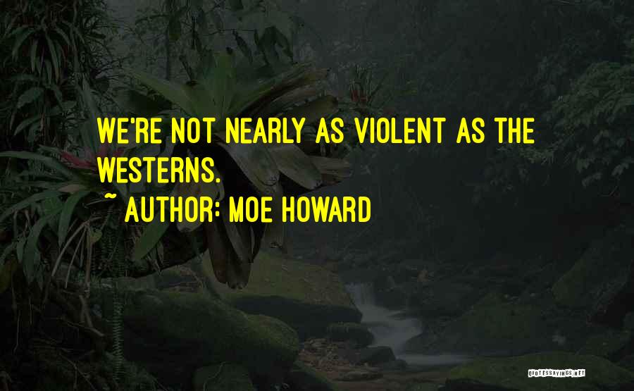 Moe Howard Quotes: We're Not Nearly As Violent As The Westerns.