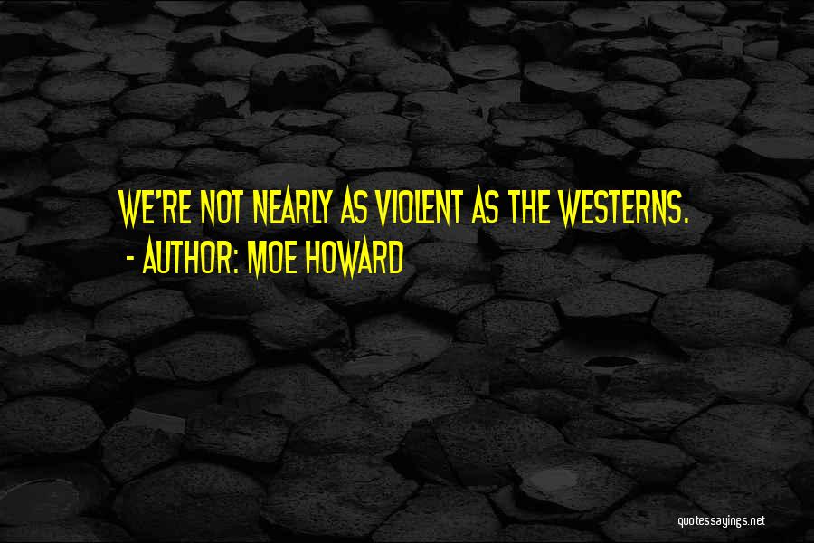 Moe Howard Quotes: We're Not Nearly As Violent As The Westerns.