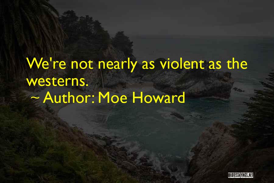 Moe Howard Quotes: We're Not Nearly As Violent As The Westerns.