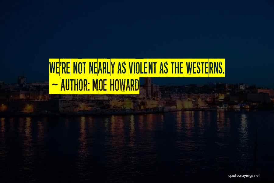 Moe Howard Quotes: We're Not Nearly As Violent As The Westerns.