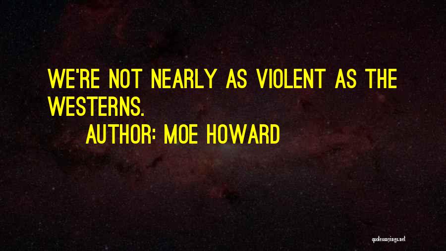 Moe Howard Quotes: We're Not Nearly As Violent As The Westerns.