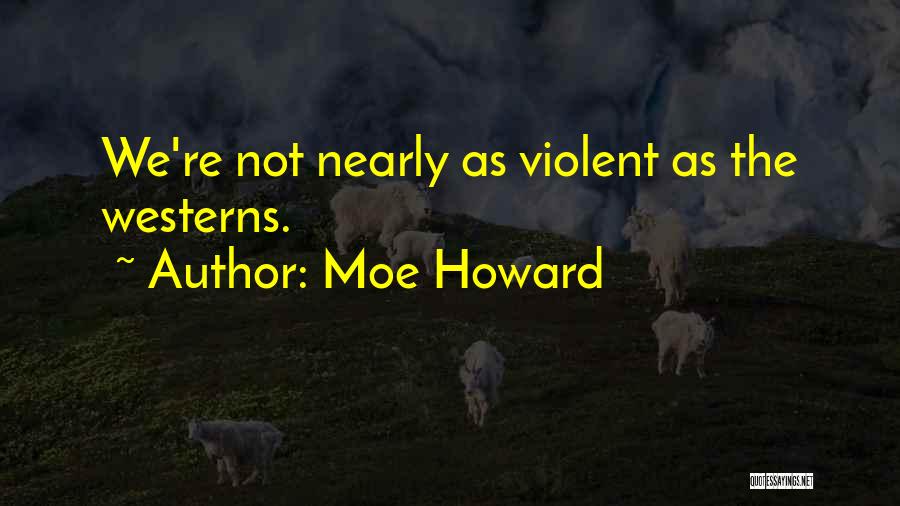 Moe Howard Quotes: We're Not Nearly As Violent As The Westerns.