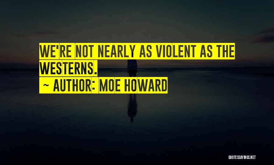 Moe Howard Quotes: We're Not Nearly As Violent As The Westerns.