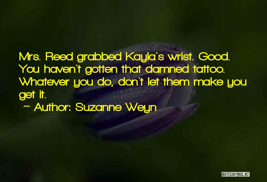 Suzanne Weyn Quotes: Mrs. Reed Grabbed Kayla's Wrist. Good. You Haven't Gotten That Damned Tattoo. Whatever You Do, Don't Let Them Make You