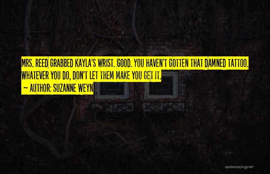 Suzanne Weyn Quotes: Mrs. Reed Grabbed Kayla's Wrist. Good. You Haven't Gotten That Damned Tattoo. Whatever You Do, Don't Let Them Make You